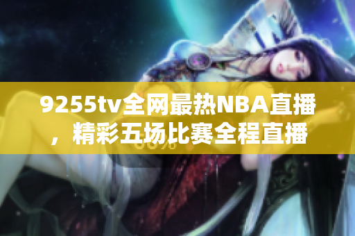 9255tv全网最热NBA直播，精彩五场比赛全程直播