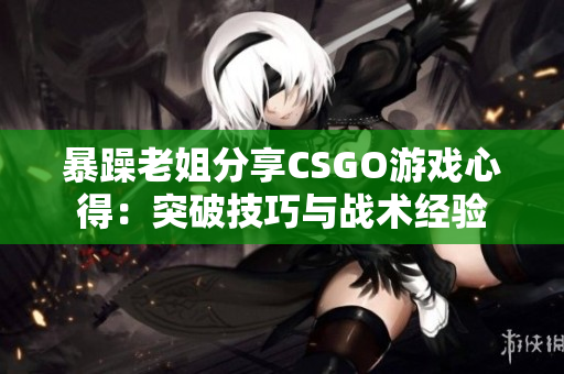 暴躁老姐分享CSGO游戏心得：突破技巧与战术经验