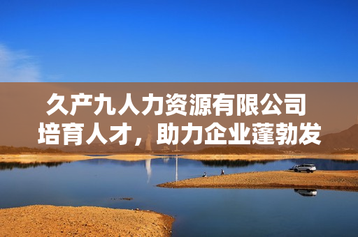 久产九人力资源有限公司 培育人才，助力企业蓬勃发展