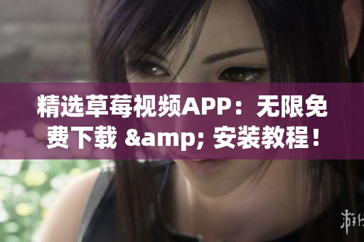 精选草莓视频APP：无限免费下载 & 安装教程！[苏州版]