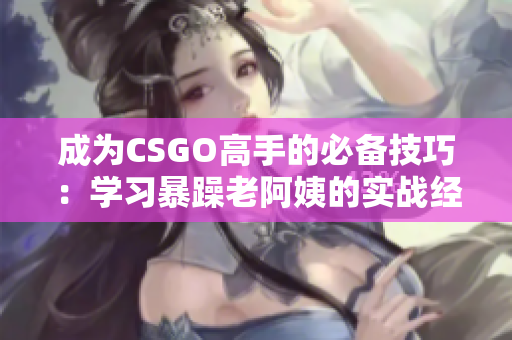 成为CSGO高手的必备技巧：学习暴躁老阿姨的实战经验