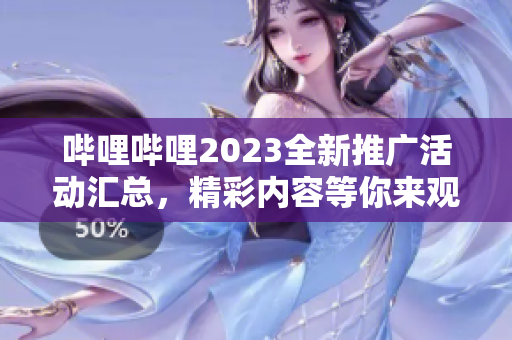 哔哩哔哩2023全新推广活动汇总，精彩内容等你来观看!