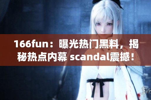 166fun：曝光热门黑料，揭秘热点内幕 scandal震撼！(1)