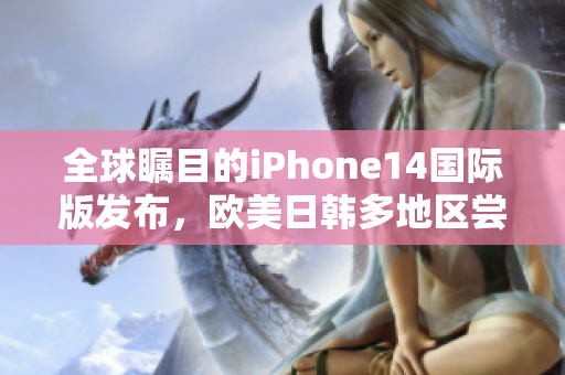 全球瞩目的iPhone14国际版发布，欧美日韩多地区尝鲜