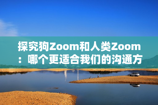 探究狗Zoom和人类Zoom：哪个更适合我们的沟通方式？