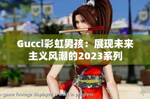 Gucci彩虹男孩：展现未来主义风潮的2023系列