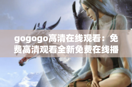 gogogo高清在线观看：免费高清观看全新免费在线播放平台