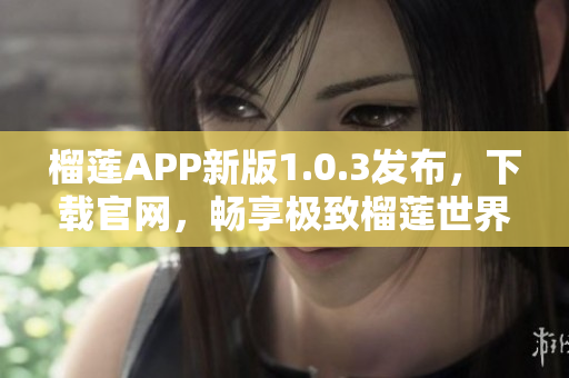 榴莲APP新版1.0.3发布，下载官网，畅享极致榴莲世界