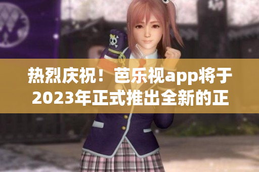 热烈庆祝！芭乐视app将于2023年正式推出全新的正版下载方式(1)