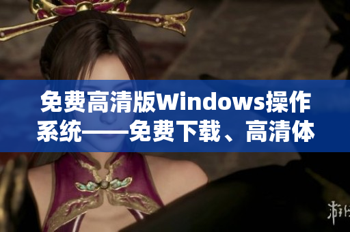 免费高清版Windows操作系统——免费下载、高清体验 Windows系统