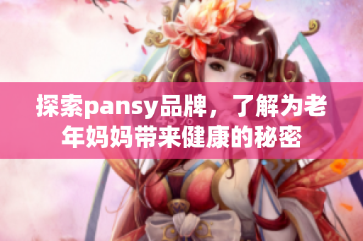 探索pansy品牌，了解为老年妈妈带来健康的秘密