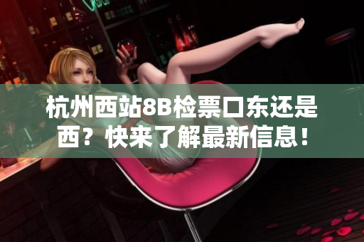 杭州西站8B检票口东还是西？快来了解最新信息！