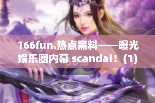 166fun.热点黑料——曝光娱乐圈内幕 scandal！(1)