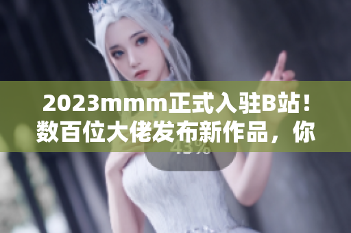 2023mmm正式入驻B站！数百位大佬发布新作品，你准备好了吗？