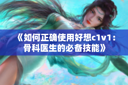 《如何正确使用好想c1v1：骨科医生的必备技能》