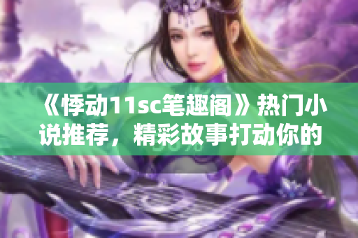 《悸动11sc笔趣阁》热门小说推荐，精彩故事打动你的心灵