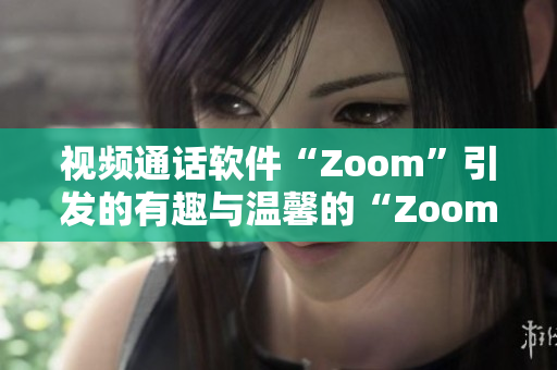 视频通话软件“Zoom”引发的有趣与温馨的“Zoom”瞬间