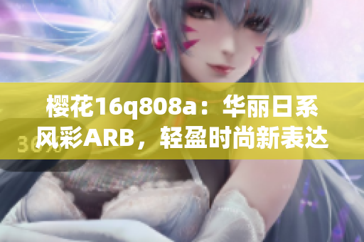 樱花16q808a：华丽日系风彩ARB，轻盈时尚新表达(1)