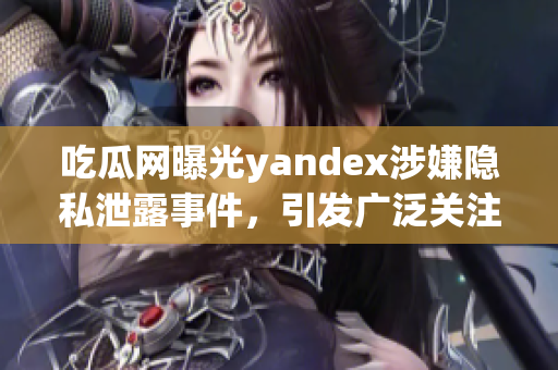 吃瓜网曝光yandex涉嫌隐私泄露事件，引发广泛关注