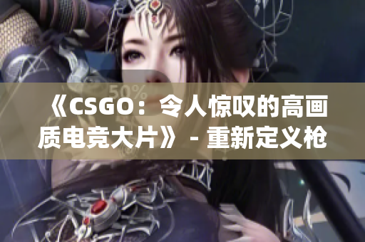 《CSGO：令人惊叹的高画质电竞大片》 - 重新定义枪战游戏！(1)