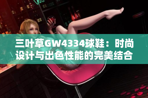 三叶草GW4334球鞋：时尚设计与出色性能的完美结合