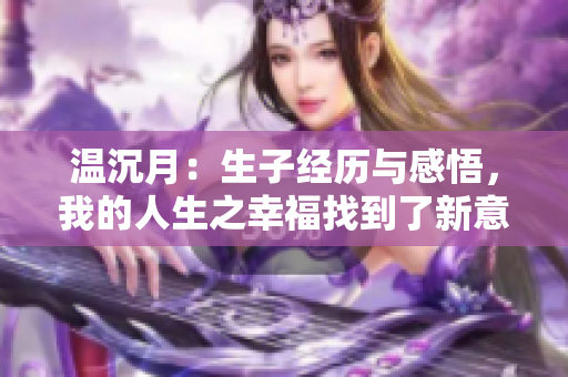 温沉月：生子经历与感悟，我的人生之幸福找到了新意义