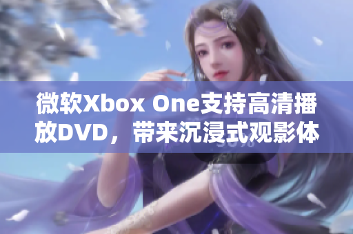 微软Xbox One支持高清播放DVD，带来沉浸式观影体验