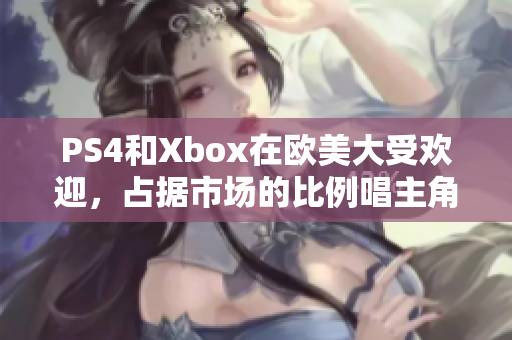 PS4和Xbox在欧美大受欢迎，占据市场的比例唱主角