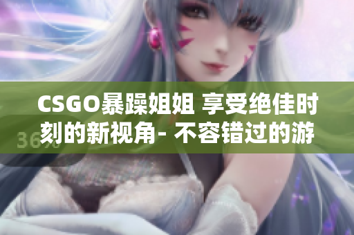 CSGO暴躁姐姐 享受绝佳时刻的新视角- 不容错过的游戏技能展示