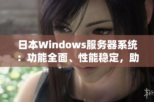 日本Windows服务器系统：功能全面、性能稳定，助力企业高效运营