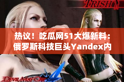 热议！吃瓜网51大爆新料：俄罗斯科技巨头Yandex内幕揭秘(1)