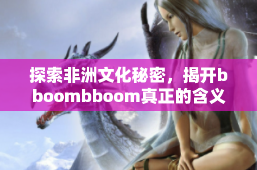 探索非洲文化秘密，揭开bboombboom真正的含义