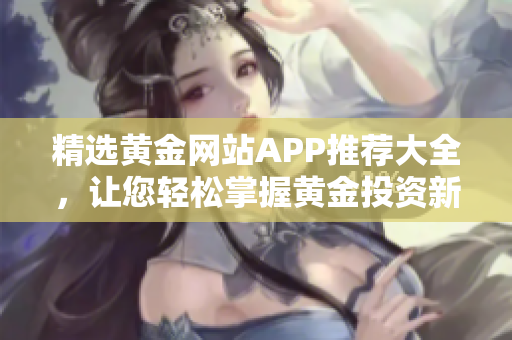 精选黄金网站APP推荐大全，让您轻松掌握黄金投资新趋势