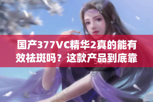 国产377VC精华2真的能有效祛斑吗？这款产品到底靠谱吗？(1)