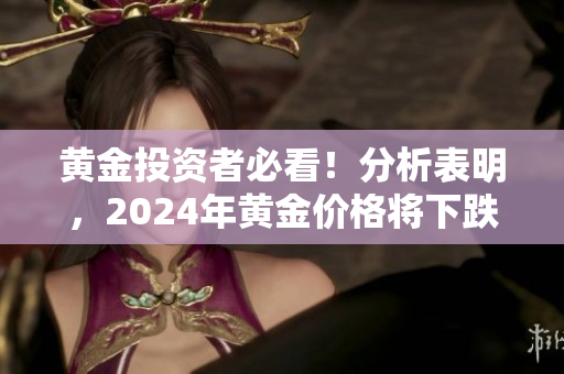 黄金投资者必看！分析表明，2024年黄金价格将下跌！