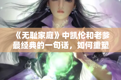 《无耻家庭》中凯伦和老爹最经典的一句话，如何重塑家庭关系？