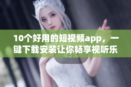 10个好用的短视频app，一键下载安装让你畅享视听乐趣