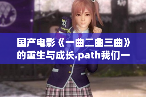 国产电影《一曲二曲三曲》的重生与成长.path我们一起看_【2022最新】