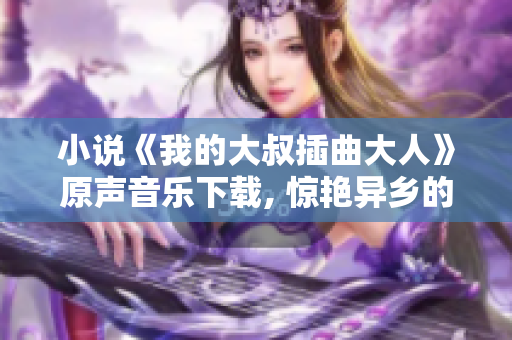 小说《我的大叔插曲大人》原声音乐下载, 惊艳异乡的感觉涌上心头