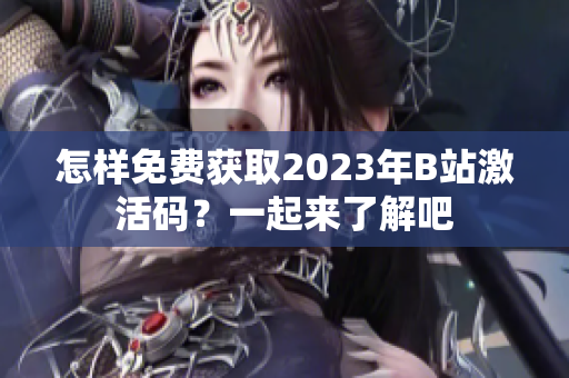 怎样免费获取2023年B站激活码？一起来了解吧