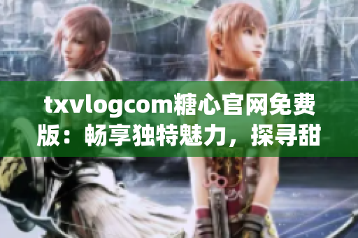 txvlogcom糖心官网免费版：畅享独特魅力，探寻甜蜜新世界(1)