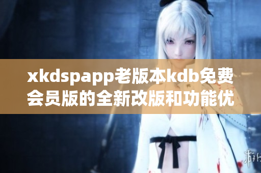 xkdspapp老版本kdb免费会员版的全新改版和功能优化