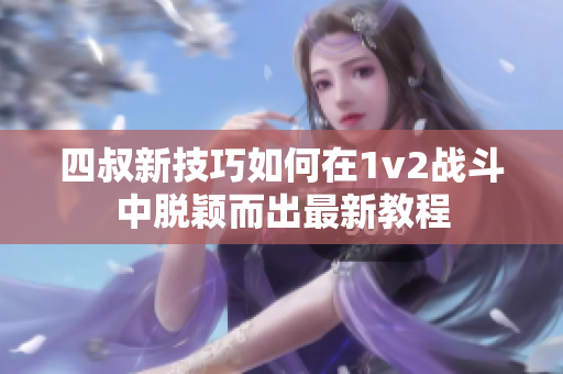 四叔新技巧如何在1v2战斗中脱颖而出最新教程