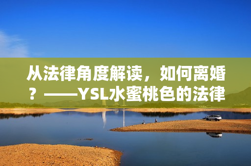 从法律角度解读，如何离婚？——YSL水蜜桃色的法律离婚程序推荐