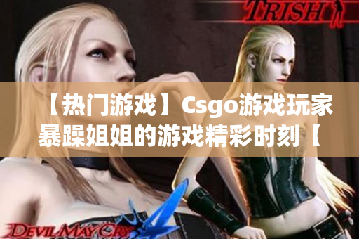 【热门游戏】Csgo游戏玩家暴躁姐姐的游戏精彩时刻【视频集锦】