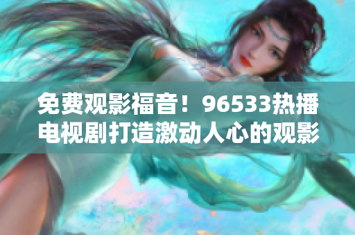 免费观影福音！96533热播电视剧打造激动人心的观影体验！