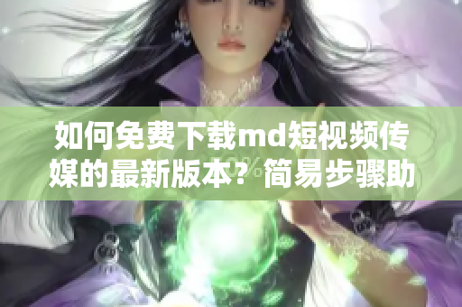 如何免费下载md短视频传媒的最新版本？简易步骤助你获取。