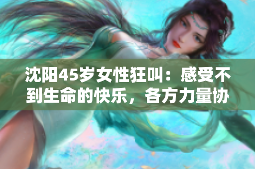 沈阳45岁女性狂叫：感受不到生命的快乐，各方力量协查调查