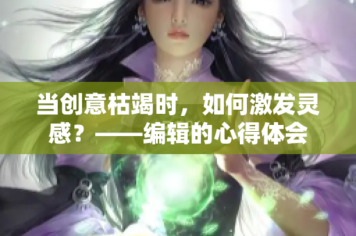 当创意枯竭时，如何激发灵感？——编辑的心得体会