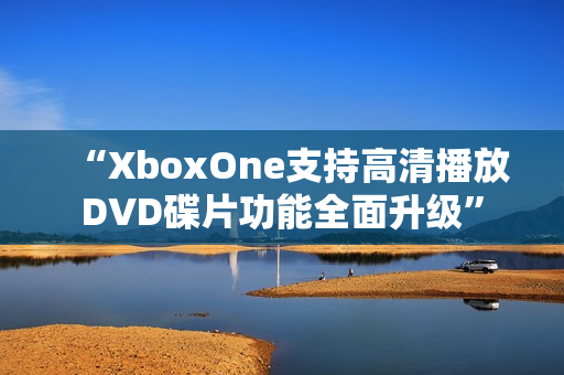 “XboxOne支持高清播放DVD碟片功能全面升级”